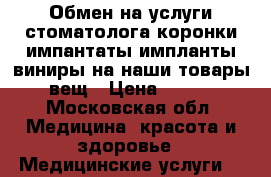 Обмен на услуги стоматолога коронки импантаты импланты виниры на наши товары вещ › Цена ­ 888 - Московская обл. Медицина, красота и здоровье » Медицинские услуги   